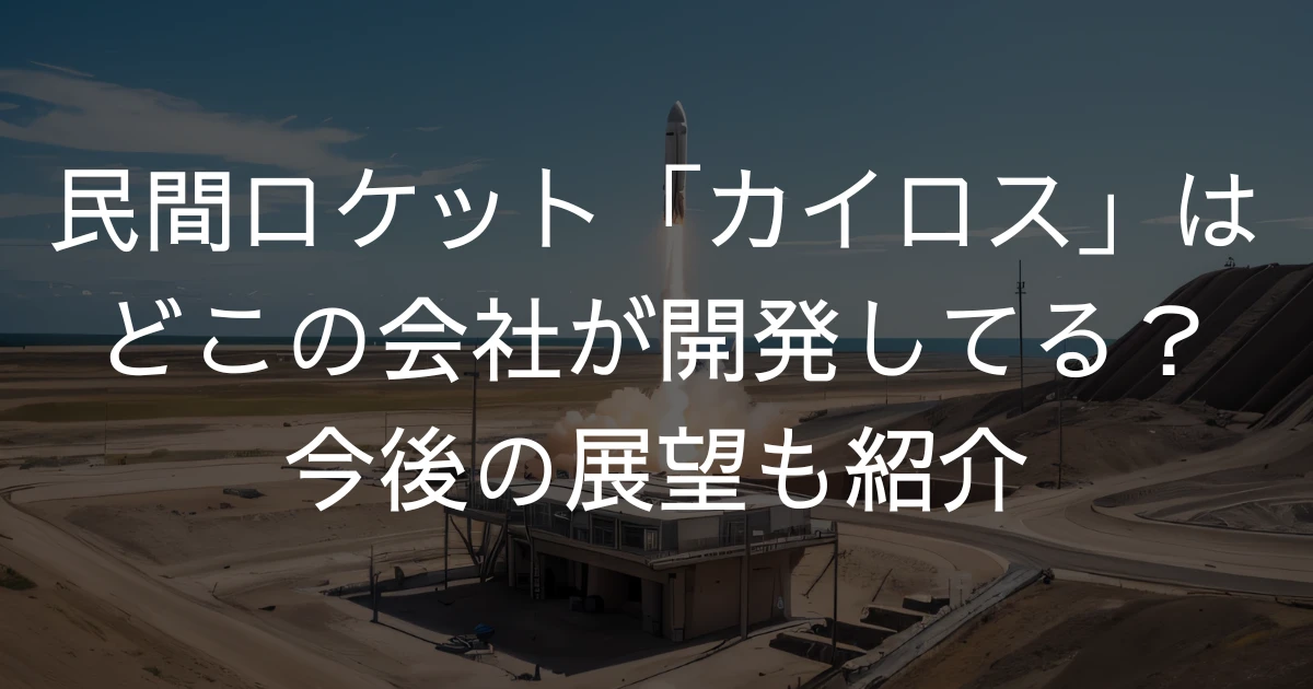 民間ロケット「カイロス」はどこの会社が開発してる？今後の展望も紹介