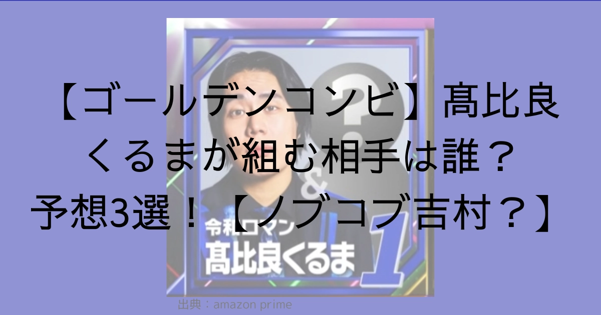 【ゴールデンコンビ】髙比良くるまが組む相手は誰？予想3選！【ノブコブ吉村？】