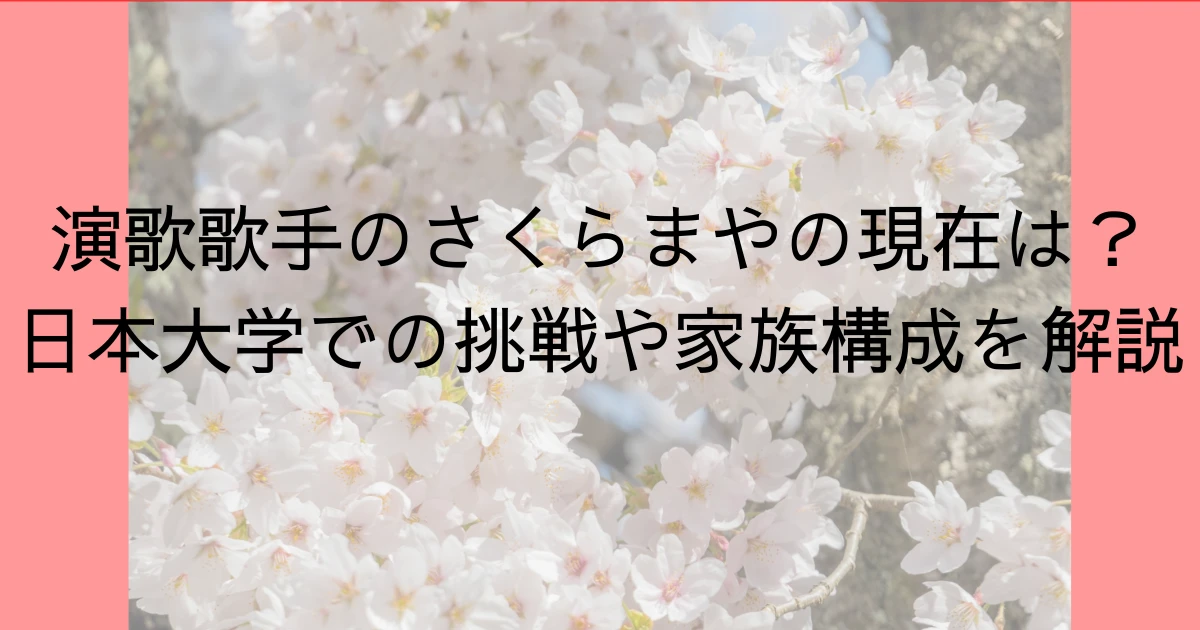 演歌歌手のさくらまやの現在は？日本大学での挑戦や家族構成を解説