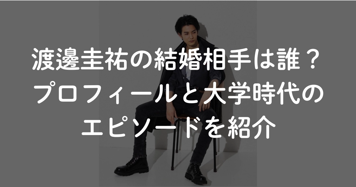 渡邊圭祐の結婚相手は誰？プロフィールと大学時代のエピソードを紹介