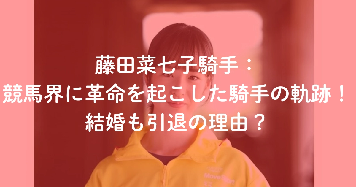 藤田菜七子騎手：競馬界に革命を起こした騎手の軌跡！結婚も引退の理由？