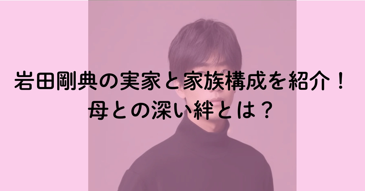 岩田剛典の実家と家族構成を紹介！母との深い絆とは？